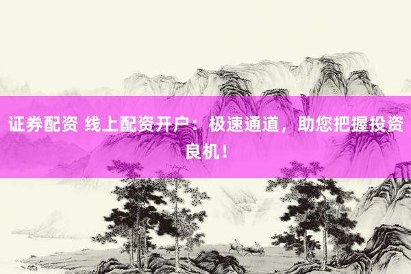 证券配资 线上配资开户：极速通道，助您把握投资良机！