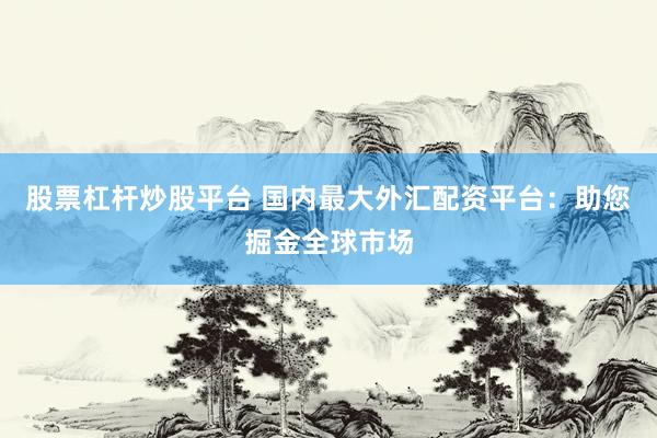 股票杠杆炒股平台 国内最大外汇配资平台：助您掘金全球市场