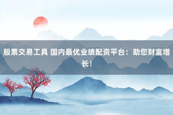 股票交易工具 国内最优业绩配资平台：助您财富增长！