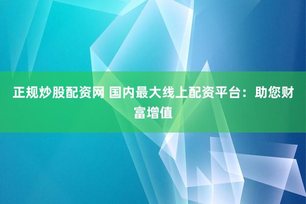 正规炒股配资网 国内最大线上配资平台：助您财富增值