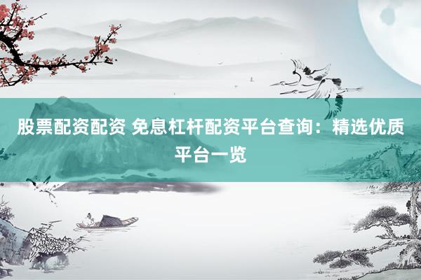 股票配资配资 免息杠杆配资平台查询：精选优质平台一览