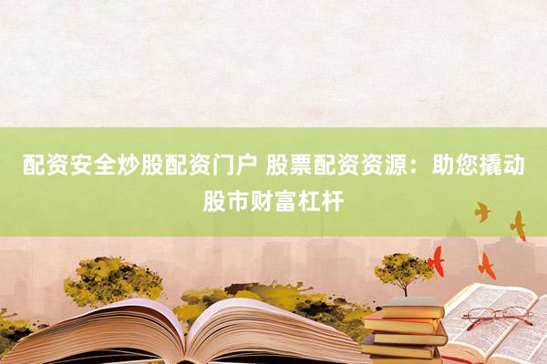 配资安全炒股配资门户 股票配资资源：助您撬动股市财富杠杆