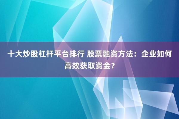 十大炒股杠杆平台排行 股票融资方法：企业如何高效获取资金？
