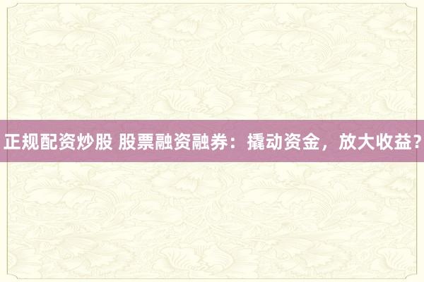 正规配资炒股 股票融资融券：撬动资金，放大收益？