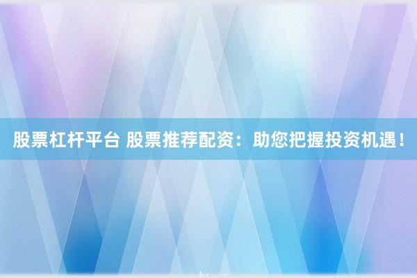 股票杠杆平台 股票推荐配资：助您把握投资机遇！