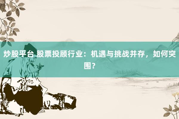炒股平台 股票投顾行业：机遇与挑战并存，如何突围？