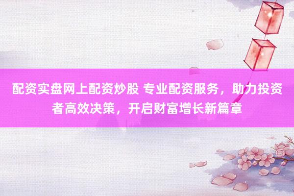 配资实盘网上配资炒股 专业配资服务，助力投资者高效决策，开启财富增长新篇章