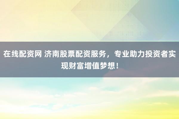在线配资网 济南股票配资服务，专业助力投资者实现财富增值梦想！