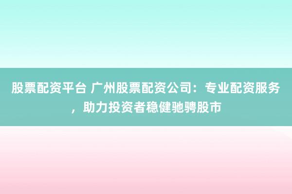 股票配资平台 广州股票配资公司：专业配资服务，助力投资者稳健驰骋股市