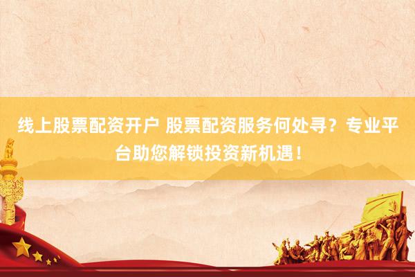 线上股票配资开户 股票配资服务何处寻？专业平台助您解锁投资新机遇！