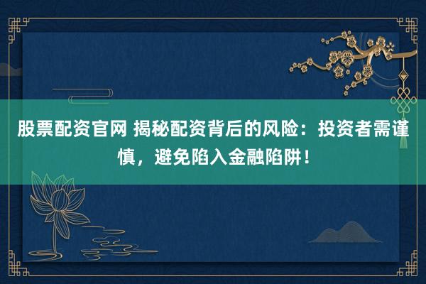 股票配资官网 揭秘配资背后的风险：投资者需谨慎，避免陷入金融陷阱！