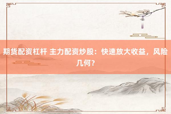 期货配资杠杆 主力配资炒股：快速放大收益，风险几何？
