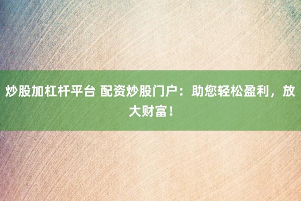 炒股加杠杆平台 配资炒股门户：助您轻松盈利，放大财富！