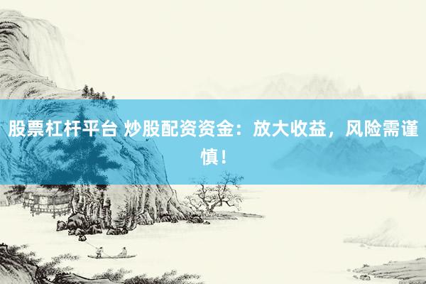股票杠杆平台 炒股配资资金：放大收益，风险需谨慎！