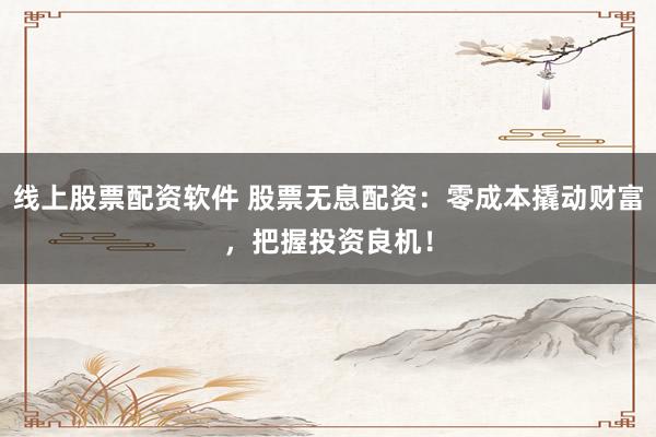 线上股票配资软件 股票无息配资：零成本撬动财富，把握投资良机！