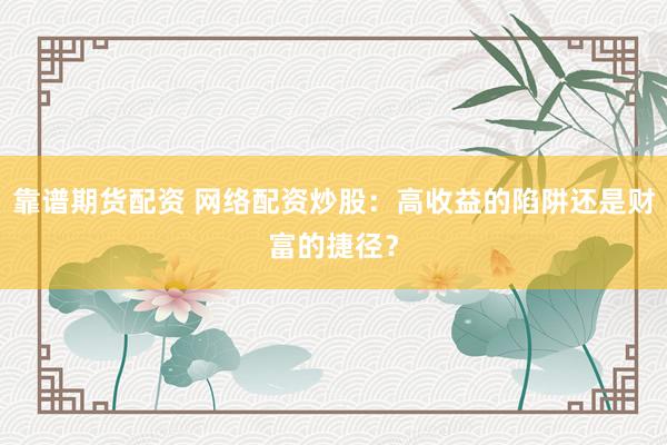 靠谱期货配资 网络配资炒股：高收益的陷阱还是财富的捷径？