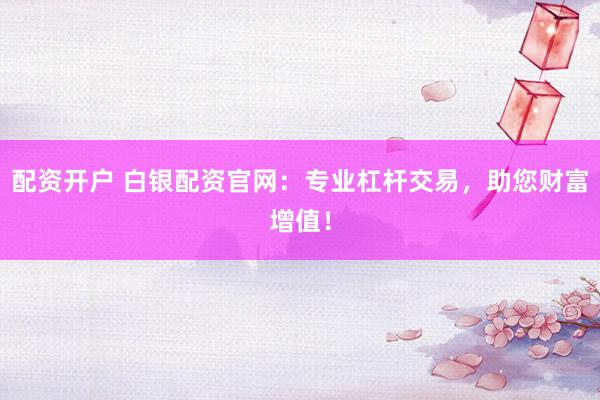 配资开户 白银配资官网：专业杠杆交易，助您财富增值！