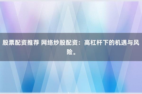 股票配资推荐 网络炒股配资：高杠杆下的机遇与风险。