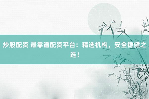 炒股配资 最靠谱配资平台：精选机构，安全稳健之选！