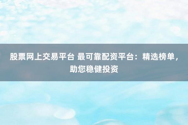 股票网上交易平台 最可靠配资平台：精选榜单，助您稳健投资