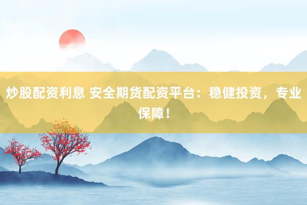 炒股配资利息 安全期货配资平台：稳健投资，专业保障！