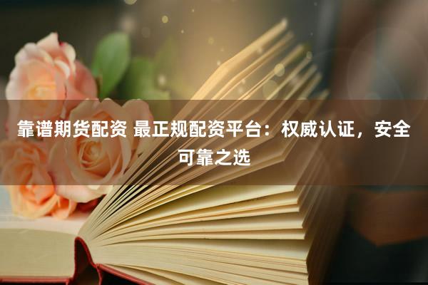 靠谱期货配资 最正规配资平台：权威认证，安全可靠之选