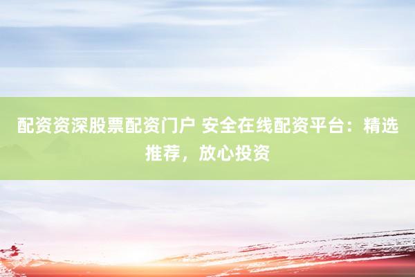配资资深股票配资门户 安全在线配资平台：精选推荐，放心投资