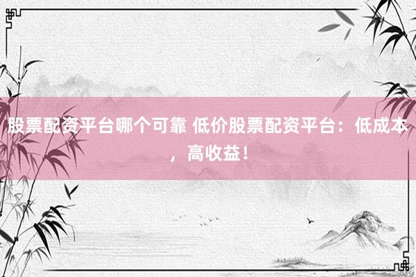 股票配资平台哪个可靠 低价股票配资平台：低成本，高收益！