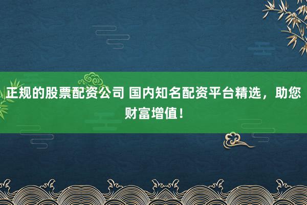 正规的股票配资公司 国内知名配资平台精选，助您财富增值！