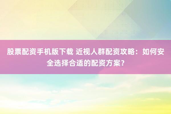股票配资手机版下载 近视人群配资攻略：如何安全选择合适的配资方案？