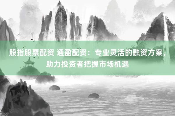 股指股票配资 通盈配资：专业灵活的融资方案，助力投资者把握市场机遇