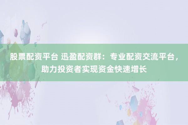 股票配资平台 迅盈配资群：专业配资交流平台，助力投资者实现资金快速增长