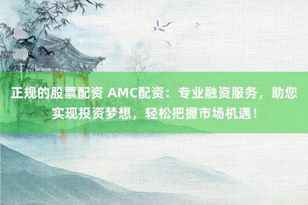 正规的股票配资 AMC配资：专业融资服务，助您实现投资梦想，轻松把握市场机遇！