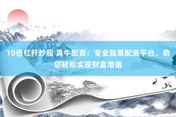 10倍杠杆炒股 真牛配资：专业股票配资平台，助您轻松实现财富增值