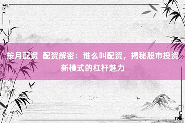 按月配资  配资解密：谁么叫配资，揭秘股市投资新模式的杠杆魅力
