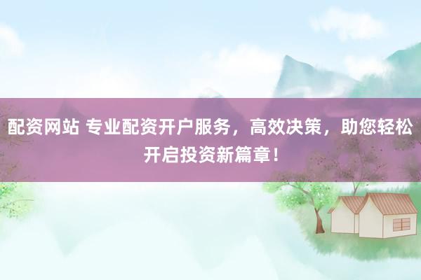 配资网站 专业配资开户服务，高效决策，助您轻松开启投资新篇章！