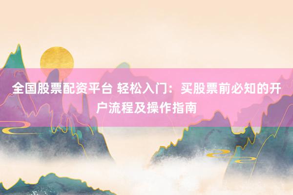 全国股票配资平台 轻松入门：买股票前必知的开户流程及操作指南