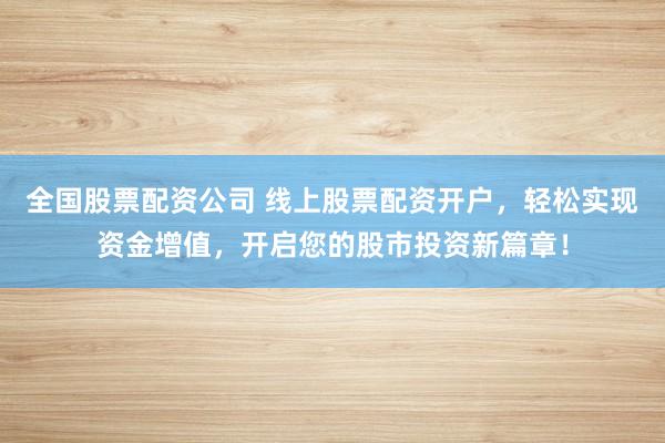 全国股票配资公司 线上股票配资开户，轻松实现资金增值，开启您的股市投资新篇章！