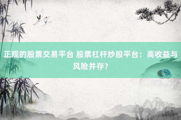 正规的股票交易平台 股票杠杆炒股平台：高收益与风险并存？