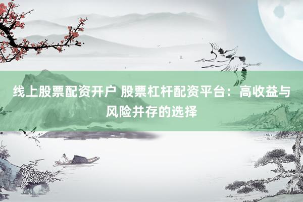 线上股票配资开户 股票杠杆配资平台：高收益与风险并存的选择