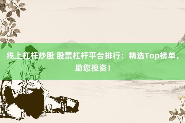 线上杠杆炒股 股票杠杆平台排行：精选Top榜单，助您投资！