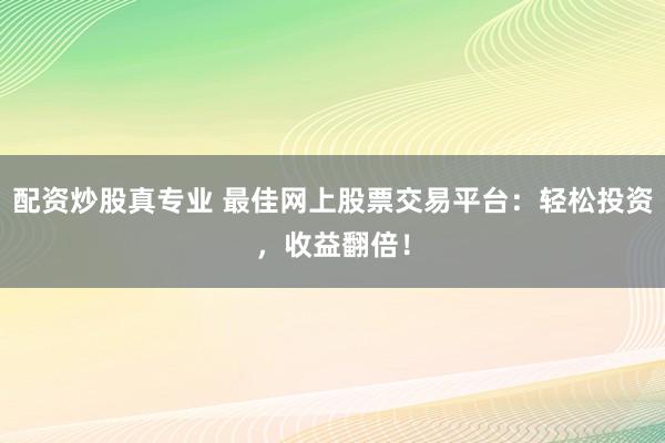 配资炒股真专业 最佳网上股票交易平台：轻松投资，收益翻倍！