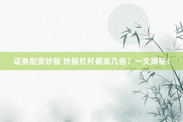 证券配资炒股 炒股杠杆最高几倍？一文揭秘！