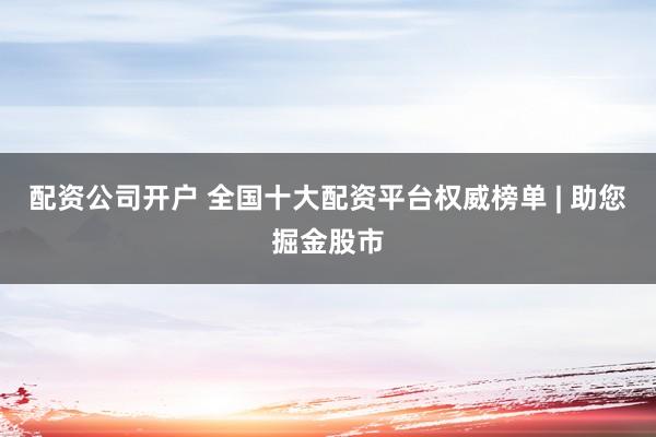 配资公司开户 全国十大配资平台权威榜单 | 助您掘金股市
