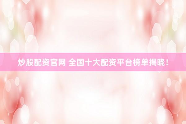 炒股配资官网 全国十大配资平台榜单揭晓！