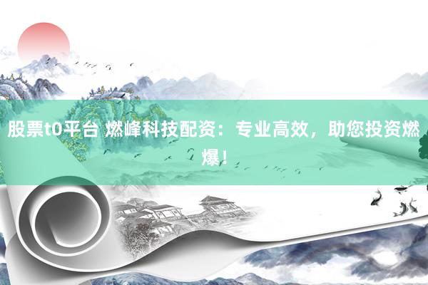 股票t0平台 燃峰科技配资：专业高效，助您投资燃爆！