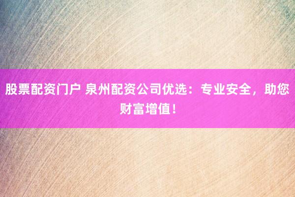 股票配资门户 泉州配资公司优选：专业安全，助您财富增值！