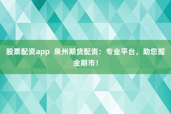 股票配资app  泉州期货配资：专业平台，助您掘金期市！
