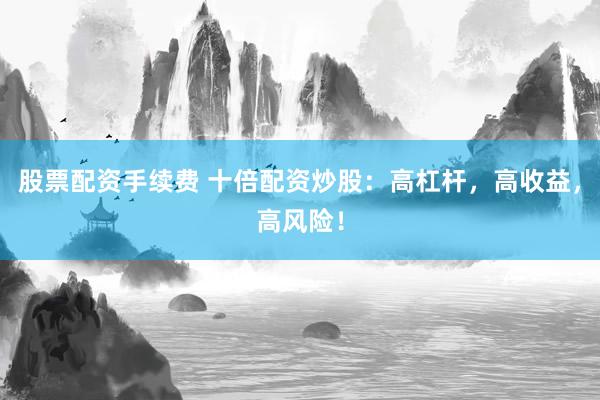 股票配资手续费 十倍配资炒股：高杠杆，高收益，高风险！