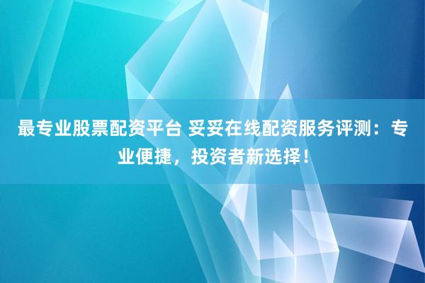 最专业股票配资平台 妥妥在线配资服务评测：专业便捷，投资者新选择！
